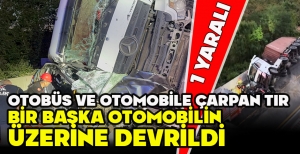 OTOBÜS VE OTOMOBİLE ÇARPAN TIR, BİR BAŞKA OTOMOBİLİN  ÜZERİNE DEVRİLDİ... 1 YARALI