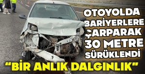 OTOYOLDA BARİYERLERE ÇARPARAK 30 METRE SÜRÜKLENDİ
