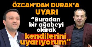 ÖZCAN'DAN DURAK'A UYARI “BURADAN BİR AĞABEYİ OLARAK KENDİLERİNİ UYARIYORUM”