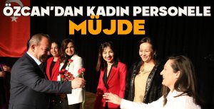 ÖZCAN'DAN KADIN PERSONELE MÜJDE