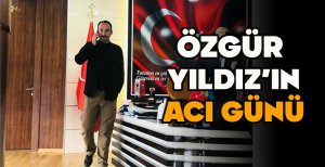 ÖZGÜR YILDIZ’IN ACI GÜNÜ