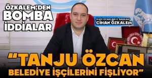 ÖZKALEM'DEN BOMBA İDDİALAR "TANJU ÖZCAN BELEDİYE İŞÇİLERİNİ FİŞLİYOR"