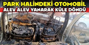 PARK HALİNDEKİ OTOMOBİL ALEV ALEV YANARAK KÜLE DÖNDÜ