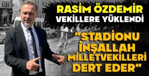 RASİM ÖZDEMİR VEKİLLERE YÜKLENDİ...“STADİONU İNŞALLAH MİLLETVEKİLLERİ DERT EDER”