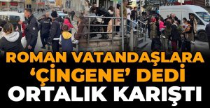 ROMAN VATANDAŞLARA, ‘ÇİNGENE’ DEDİ ORTALIK KARIŞTI