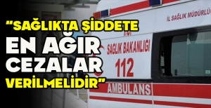 “SAĞLIKTA ŞİDDETE EN AĞIR CEZALAR VERİLMELİDİR”