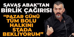 SAVAŞ ABAK'TAN BİRLİK ÇAĞIRISI "PAZAR GÜNÜ TÜM BOLU HALKINI STADA BEKLİYORUM"