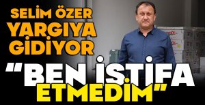 SELİM ÖZER İDDİALARI YALANLADI... "BEN İSTİFA ETMEDİM"