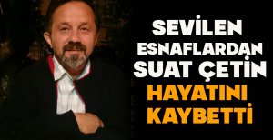 SEVİLEN ESNAFLARDAN SUAT ÇETİN HAYATINI KAYBETTİ