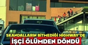 SKANDALLARIN BİTMEDİĞİ HİGHWAY’DE İŞÇİ ÖLÜMDEN DÖNDÜ