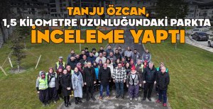 TANJU ÖZCAN, 1 BUÇUK KİLOMETRE UZUNLUĞUNDAKİ PARKTA İNCELEME YAPTI
