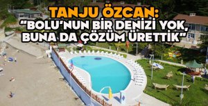 TANJU ÖZCAN: “BOLU’NUN BİR DENİZİ YOK, BUNA DA ÇÖZÜM ÜRETTİK”
