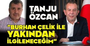 TANJU ÖZCAN “BURHAN ÇELİK İLE YAKINDAN İLGİLENECEĞİM”