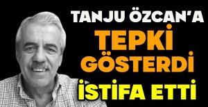 TANJU ÖZCAN’A TEPKİ GÖSTERDİ İSTİFA ETTİ
