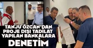 TANJU ÖZCAN’DAN PROJE DIŞI TADİLAT  YAPILAN BANKALARA DENETİM