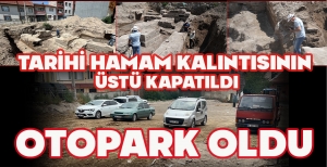 TARİHİ HAMAM KALINTISININ ÜSTÜ KAPATILDI, OTOPARK OLDU