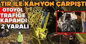 TIR İLE KAMYON ÇARPIŞTI... OTOYOL TRAFİĞE KAPANDI...2 YARALI