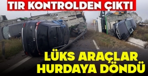 TIR KONTROLDEN ÇIKTI, LÜKS ARAÇLAR HURDAYA DÖNDÜ