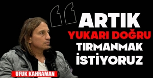 UFUK KAHRAMAN: "ARTIK YUKARI DOĞRU TIRMANMAK İSTİYORUZ"
