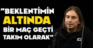 UFUK KAHRAMAN: “BEKLENTİMİN  ALTINDA  BİR MAÇ GEÇTİ TAKIM OLARAK”