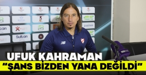 UFUK KAHRAMAN: “ŞANS BİZDEN YANA DEĞİLDİ”