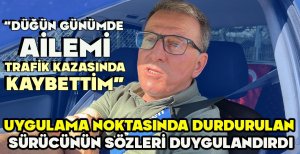 UYGULAMA NOKTASINDA DURDURULAN SÜRÜCÜNÜN SÖZLERİ DUYGULANDIRDI "EVLENDİĞİM GÜN AİLEMİ TRAFİK KAZASINDA KAYBETTİM"