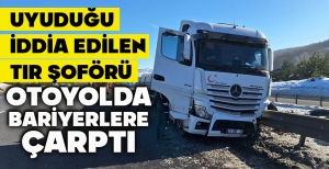 UYUDUĞU İDDİA EDİLEN TIR ŞOFÖRÜ OTOYOLDA BARİYERLERE ÇARPTI