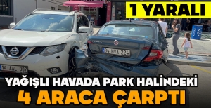 YAĞIŞLI HAVADA PARK HALİNDEKİ 4 ARACA ÇARPTI: 1 YARALI
