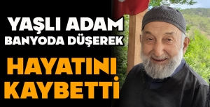 YAŞLI ADAM BANYODA DÜŞEREK HAYATINI KAYBETTİ
