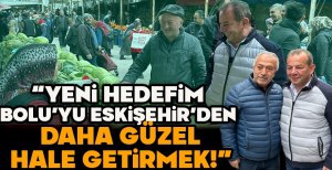 “YENİ HEDEFİM BOLU’YU ESKİŞEHİR’DEN DAHA GÜZEL HALE GETİRMEK!”