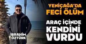 YENİÇAĞA'DA FECİ ÖLÜM...ARAÇ İÇİNDE KENDİNİ VURDU