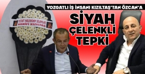 YOZGATLI İŞ İNSANI KIZILTAŞ’TAN ÖZCAN’A SİYAH ÇELENKLİ TEPKİ