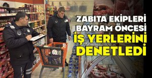 ZABITA EKİPLERİ BAYRAM ÖNCESİ İŞ YERLERİNİ  DENETLEDİ