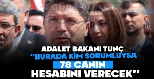 ADALET BAKANI TUNÇ ''BURADA KİM SORUMLUYSA 78 CANIN HESABINI VERECEK''