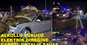 ALKOLLÜ SÜRÜCÜ ELEKTRİK DİREĞİNE ÇARPTI, ORTALIK SAVAŞ ALANINA DÖNDÜ