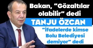 BAKAN 'GÖZALTILAR OLABİLİR' DEDİ, ÖZCAN 'KİMSE BOLU BELEDİYESİ DEMEDİ' DEDİ