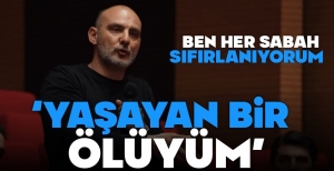 "BEN HER SABAH SIFIRLANIYORUM, BEN YAŞAYAN ÖLÜYÜM"