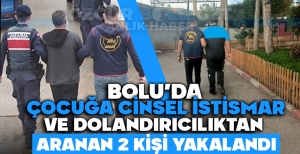 BOLU'DA ÇOCUĞA CİNSEL İSTİSMAR VE DOLANDIRICILIKTAN ARANAN 2 KİŞİ YAKALANDI