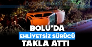 BOLU'DA EHLİYETSİZ SÜRÜCÜ TAKLA ATTI