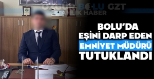 BOLU'DA EŞİNİ DARP EDEN EMNİYET MÜDÜRÜ TUTUKLANDI