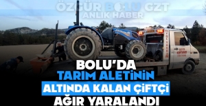 BOLU'DA TARIM ALETİNİN ALTINDA KALAN ÇİFTÇİ AĞIR YARALANDI