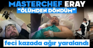 BOLULU MASTERCHEF ERAY, ÖLÜMDEN DÖNDÜ... FECİ KAZADA AĞIR YARALANDI