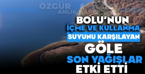BOLU'NUN İÇME VE KULLANMA SUYUNA ETKİ EDEN GÖLE SON YAĞIŞLAR ETKİ ETTİ