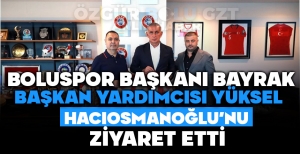 BOLUSPOR BAŞKANI BAYRAK VE BAŞKAN YARDIMCISI YÜKSEL HACIOSMANOĞLU'NU ZİYARET ETTİ