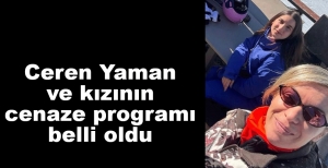 CEREN YAMAN VE KIZININ CENAZE PROGRAMI BELLİ OLDU