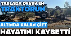 DEVRİLEN TRAKTÖRÜN ALTINDA KALAN ÇİFT HAYATINI KAYBETTİ