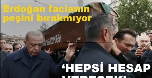 ERDOĞAN FACİANIN PEŞİNİ BIRAKMIYOR