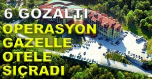GAZELLE OTEL'DEN 6 KİŞİ GÖZALTINA ALINDI