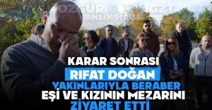 KARAR SONRASI RIFAT DOĞAN EŞİ VE KIZININ MEZARINI ZİYARET ETTİ