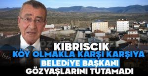 KIBRISCIK KÖY OLMAKLA KARŞI KARŞIYA: BELEDİYE BAŞKANI GÖZYAŞLARINI TUTAMADI
